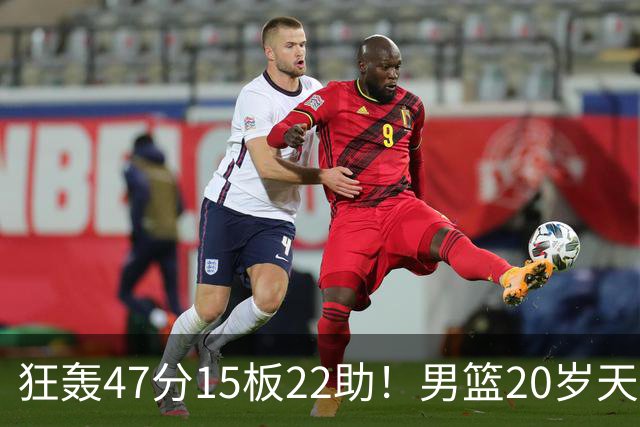 狂轰47分15板22助！男篮20岁天才后卫杀疯了：这2战让他媲美徐杰