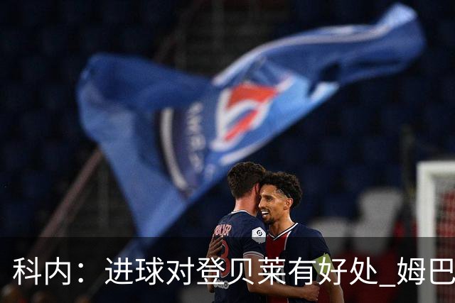 科内：进球对登贝莱有好处 姆巴佩16场世界杯16球不可思议