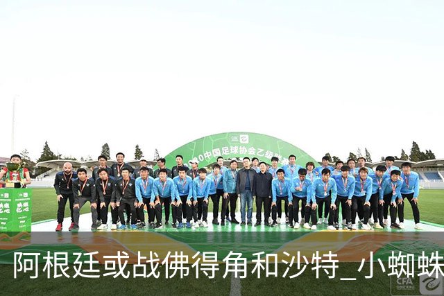 阿根廷或战佛得角&沙特 小蜘蛛：不怕西班牙但避开最好